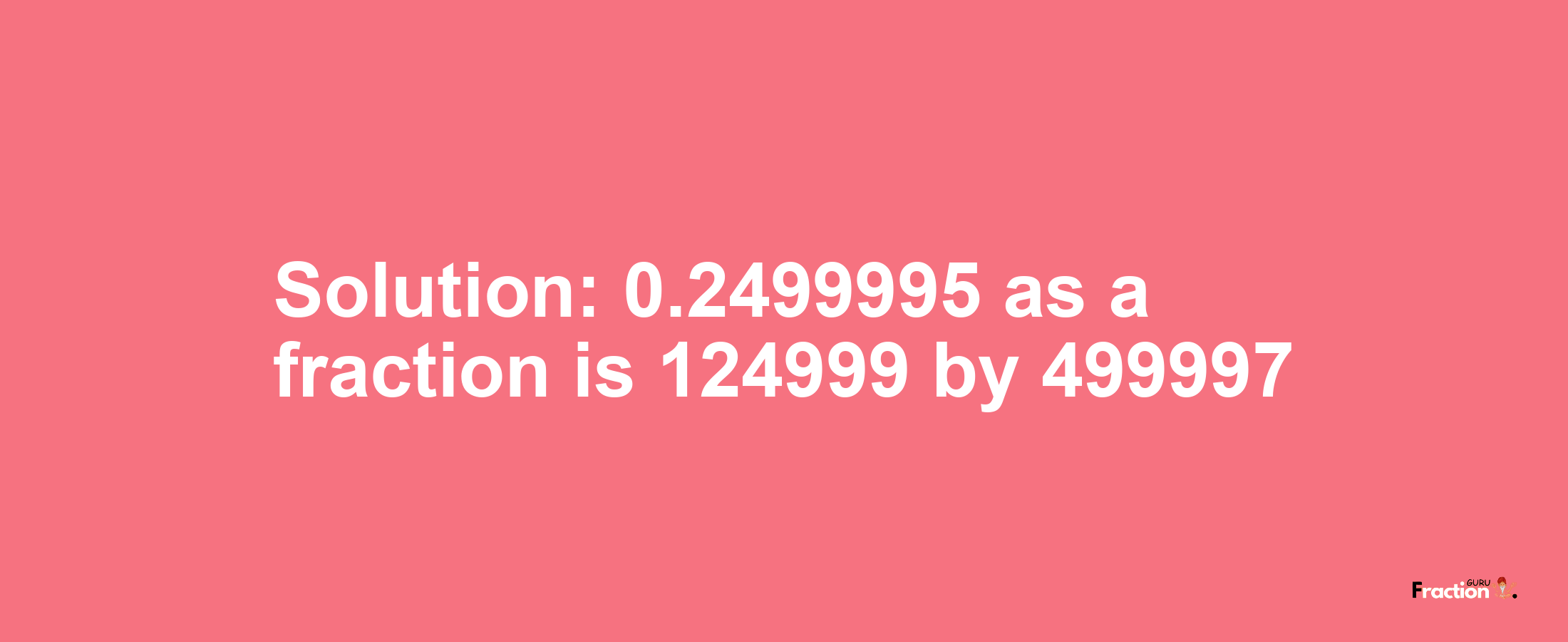 Solution:0.2499995 as a fraction is 124999/499997